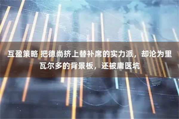 互盈策略 把德尚挤上替补席的实力派，却沦为里瓦尔多的背景板，还被庸医坑