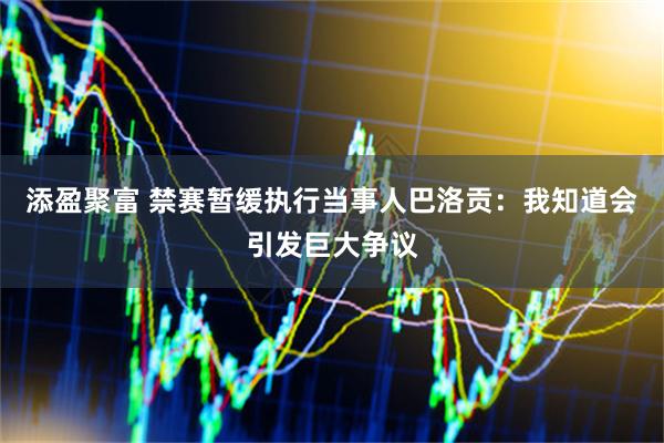 添盈聚富 禁赛暂缓执行当事人巴洛贡：我知道会引发巨大争议