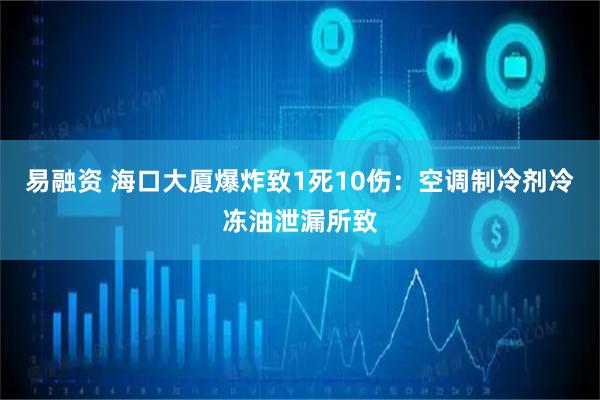 易融资 海口大厦爆炸致1死10伤：空调制冷剂冷冻油泄漏所致