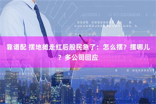 靠谱配 摆地摊走红后股民急了：怎么摆？摆哪儿？多公司回应