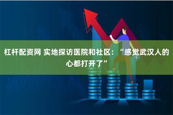 杠杆配资网 实地探访医院和社区：“感觉武汉人的心都打开了”