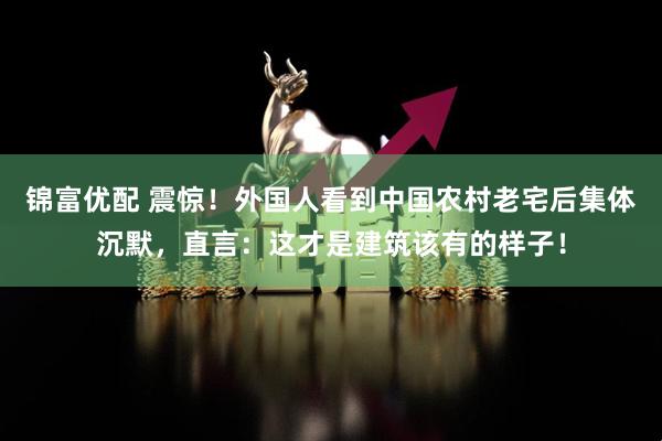 锦富优配 震惊！外国人看到中国农村老宅后集体沉默，直言：这才是建筑该有的样子！