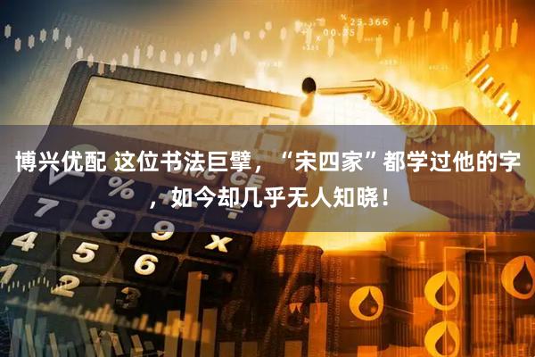 博兴优配 这位书法巨擘，“宋四家”都学过他的字，如今却几乎无人知晓！
