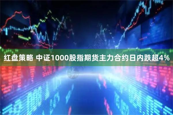 红盘策略 中证1000股指期货主力合约日内跌超4%