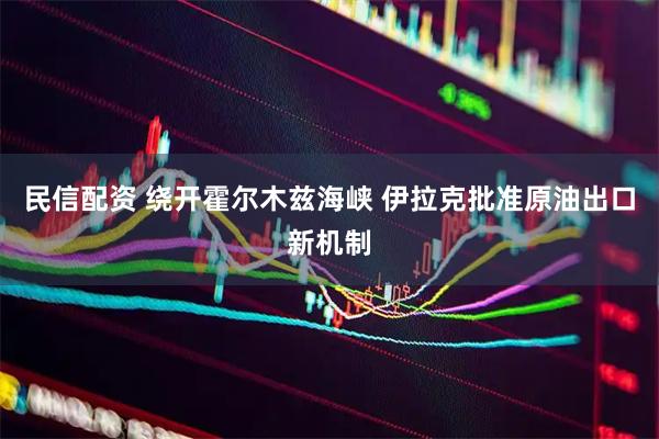 民信配资 绕开霍尔木兹海峡 伊拉克批准原油出口新机制