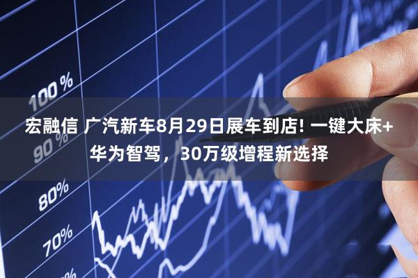 宏融信 广汽新车8月29日展车到店! 一键大床+华为智驾，30万级增程新选择