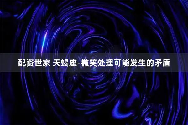 配资世家 天蝎座-微笑处理可能发生的矛盾