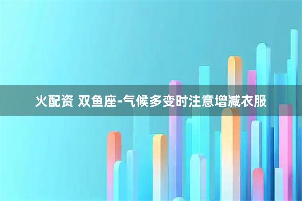 火配资 双鱼座-气候多变时注意增减衣服