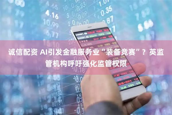 诚信配资 AI引发金融服务业“装备竞赛”？英监管机构呼吁强化监管权限