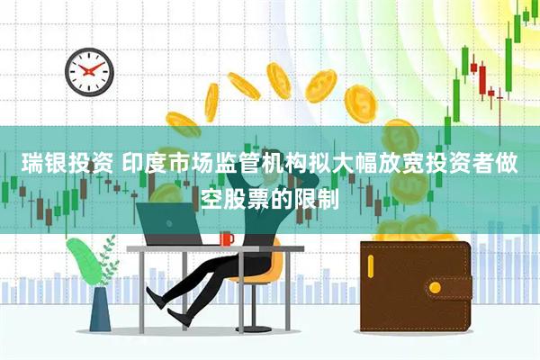 瑞银投资 印度市场监管机构拟大幅放宽投资者做空股票的限制